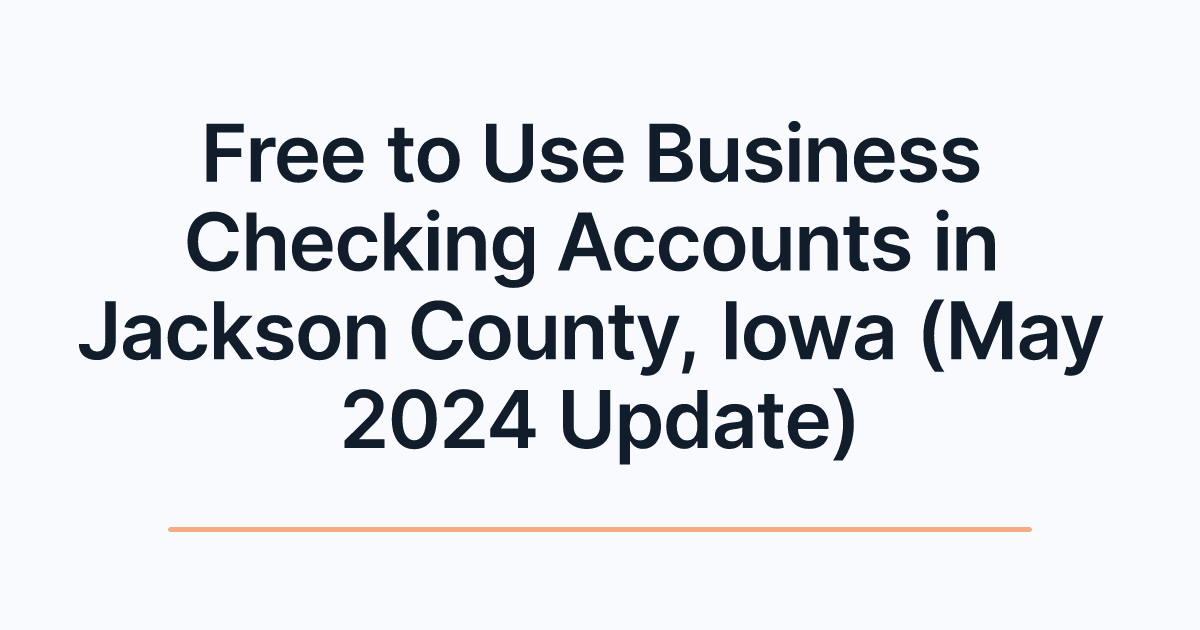 Free to Use Business Checking Accounts in Jackson County, Iowa (May 2024 Update)